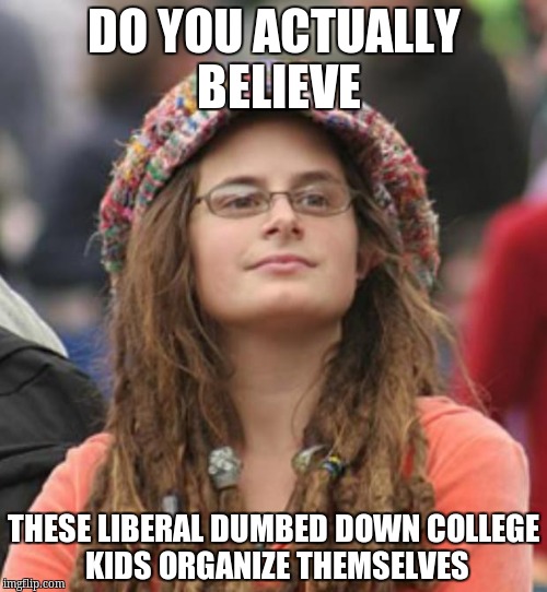 College Liberal Small | DO YOU ACTUALLY BELIEVE; THESE LIBERAL DUMBED DOWN COLLEGE KIDS ORGANIZE THEMSELVES | image tagged in college liberal small | made w/ Imgflip meme maker