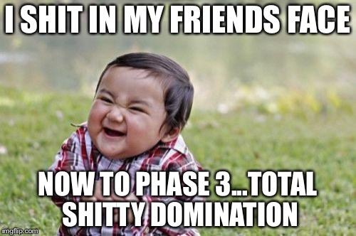 Evil Toddler | I SHIT IN MY FRIENDS FACE; NOW TO PHASE 3...TOTAL SHITTY DOMINATION | image tagged in memes,evil toddler | made w/ Imgflip meme maker