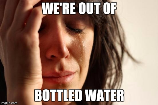 First World Problems Meme |  WE'RE OUT OF; BOTTLED WATER | image tagged in memes,first world problems | made w/ Imgflip meme maker