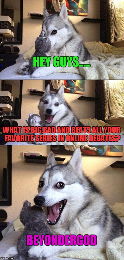 Bad Pun Dog | HEY GUYS..... WHAT IS BIG,BAD AND BEATS ALL YOUR FAVORITE SERIES IN ONLINE DEBATES? BEYONDERGOD | image tagged in memes,bad pun dog | made w/ Imgflip meme maker
