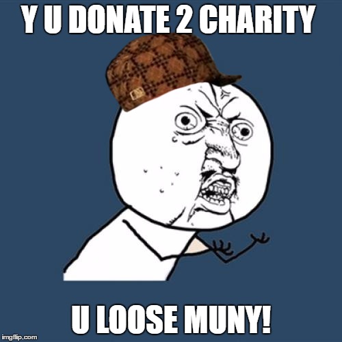 Y U No | Y U DONATE 2 CHARITY; U LOOSE MUNY! | image tagged in memes,y u no,scumbag | made w/ Imgflip meme maker