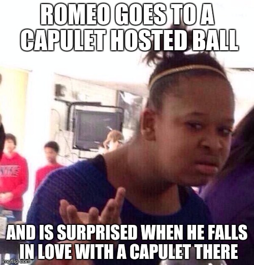 Romeo and Juliet | ROMEO GOES TO A CAPULET HOSTED BALL; AND IS SURPRISED WHEN HE FALLS IN LOVE WITH A CAPULET THERE | image tagged in memes,black girl wat,capulet,romeo and juliet,love | made w/ Imgflip meme maker