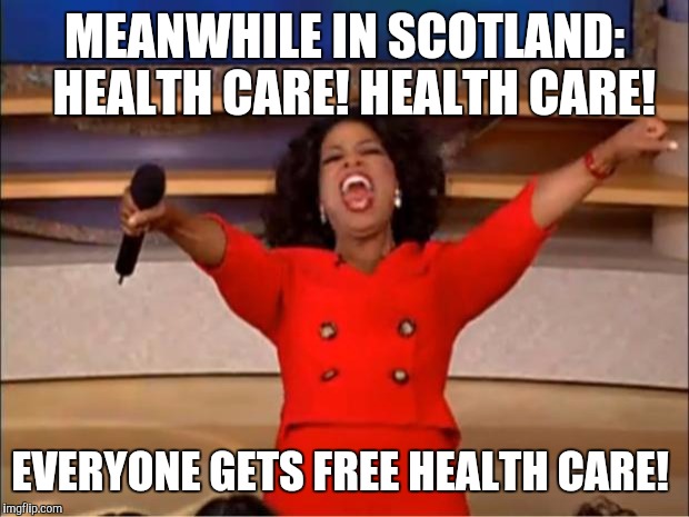 Free Health Care  | MEANWHILE IN SCOTLAND: 
HEALTH CARE! HEALTH CARE! EVERYONE GETS FREE HEALTH CARE! | image tagged in memes,oprah you get a,scotland,vote,health care,free | made w/ Imgflip meme maker