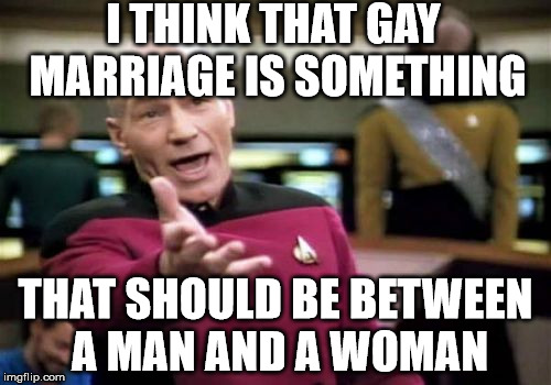 Picard Wtf | I THINK THAT GAY MARRIAGE IS SOMETHING; THAT SHOULD BE BETWEEN A MAN AND A WOMAN | image tagged in memes,picard wtf | made w/ Imgflip meme maker