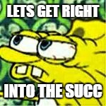 LETS GET RIGHT; INTO THE SUCC | image tagged in weedalert | made w/ Imgflip meme maker