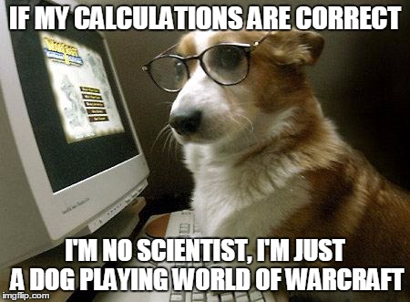 Smart Dog | IF MY CALCULATIONS ARE CORRECT; I'M NO SCIENTIST, I'M JUST A DOG PLAYING WORLD OF WARCRAFT | image tagged in smart dog | made w/ Imgflip meme maker