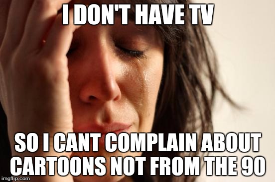 First World Problems | I DON'T HAVE TV; SO I CANT COMPLAIN ABOUT CARTOONS NOT FROM THE 90 | image tagged in memes,first world problems | made w/ Imgflip meme maker