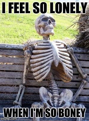 Waiting Skeleton Meme | I FEEL SO LONELY; WHEN I'M SO BONEY | image tagged in memes,waiting skeleton | made w/ Imgflip meme maker