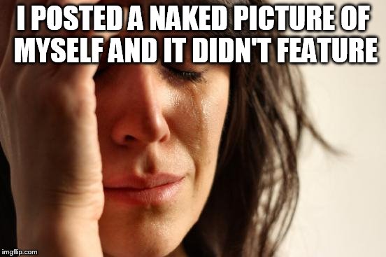 First World Problems Meme | I POSTED A NAKED PICTURE OF MYSELF AND IT DIDN'T FEATURE | image tagged in memes,first world problems | made w/ Imgflip meme maker