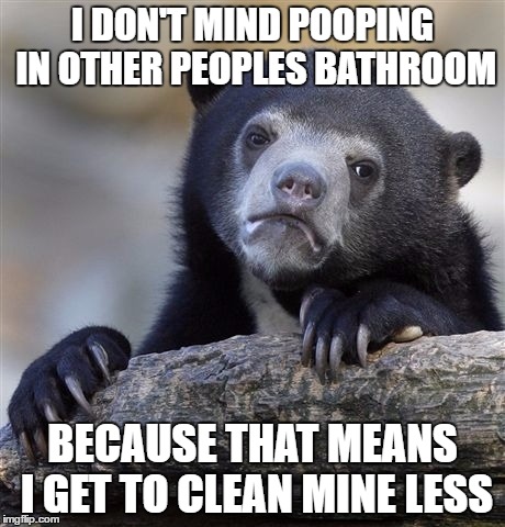 Confession Bear | I DON'T MIND POOPING IN OTHER PEOPLES BATHROOM; BECAUSE THAT MEANS I GET TO CLEAN MINE LESS | image tagged in memes,confession bear | made w/ Imgflip meme maker