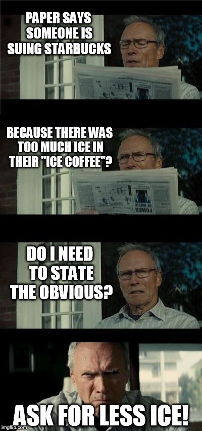 Bad Eastwood Pun Two | PAPER SAYS SOMEONE IS SUING STARBUCKS; BECAUSE THERE WAS TOO MUCH ICE IN THEIR ''ICE COFFEE''? DO I NEED TO STATE THE OBVIOUS? ASK FOR LESS ICE! | image tagged in bad eastwood pun two,starbucks,ice,coffee,sue,obvious | made w/ Imgflip meme maker