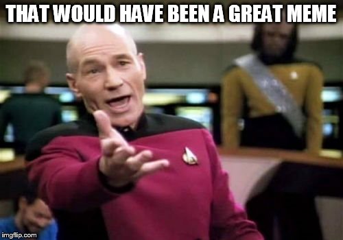 Picard Wtf Meme | THAT WOULD HAVE BEEN A GREAT MEME | image tagged in memes,picard wtf | made w/ Imgflip meme maker