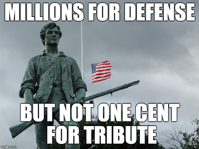 I was reminded of this quote from US history when I heard Trump supporters threatening violence if he wasn't nominated. | MILLIONS FOR DEFENSE; BUT NOT ONE CENT FOR TRIBUTE | image tagged in minuteman statue,donald trump | made w/ Imgflip meme maker