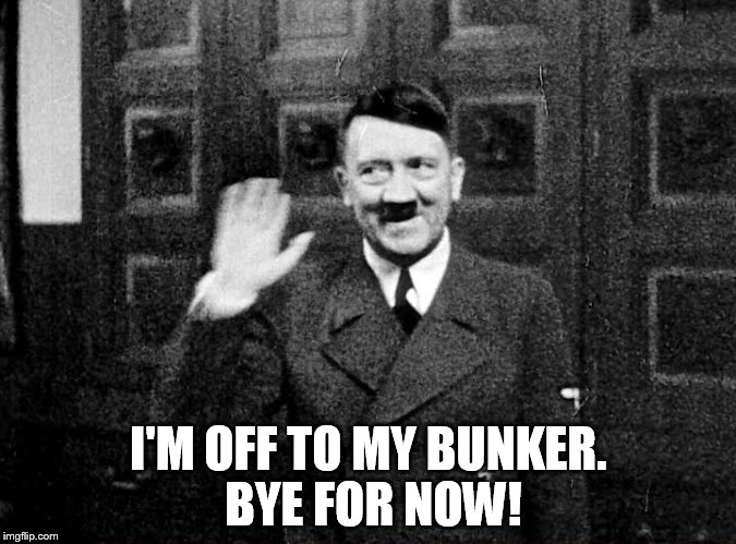 Hitler says goodbye for now | I'M OFF TO MY BUNKER. BYE FOR NOW! | image tagged in hitler,memes,funny memes | made w/ Imgflip meme maker