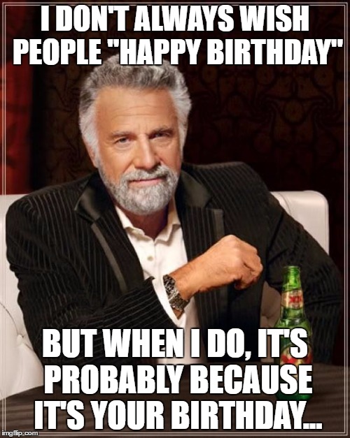 The Most Interesting Man In The World | I DON'T ALWAYS WISH PEOPLE "HAPPY BIRTHDAY"; BUT WHEN I DO, IT'S PROBABLY BECAUSE IT'S YOUR BIRTHDAY... | image tagged in memes,the most interesting man in the world | made w/ Imgflip meme maker