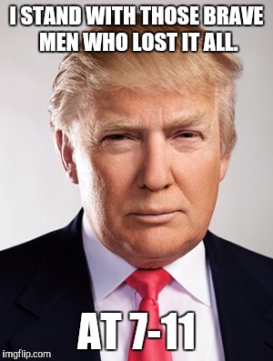 Just so you don't forget... | I STAND WITH THOSE BRAVE MEN WHO LOST IT ALL. AT 7-11 | image tagged in donald trump | made w/ Imgflip meme maker