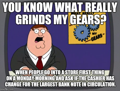 Really, why anyone would do this is beyond me. And this is the third time it's happened. | YOU KNOW WHAT REALLY GRINDS MY GEARS? WHEN PEOPLE GO INTO A STORE FIRST THING ON A MONDAY MORNING AND ASK IF THE CASHIER HAS CHANGE FOR THE LARGEST BANK NOTE IN CIRCULATION. | image tagged in memes,peter griffin news | made w/ Imgflip meme maker