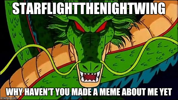 Unless he already has & I don't know it... | STARFLIGHTTHENIGHTWING; WHY HAVEN'T YOU MADE A MEME ABOUT ME YET | image tagged in dbz shenron | made w/ Imgflip meme maker