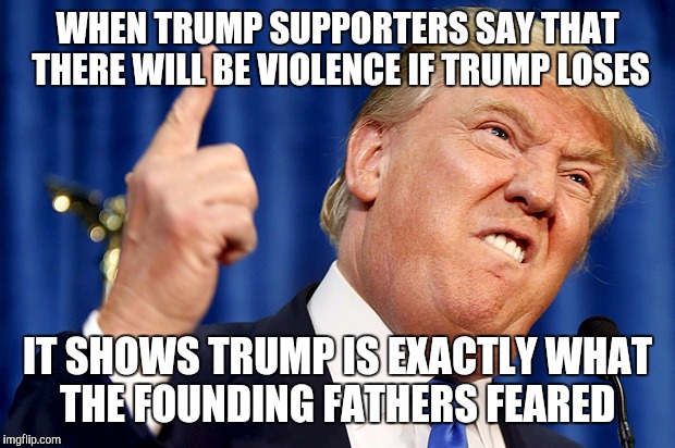 #NeverTrump | WHEN TRUMP SUPPORTERS SAY THAT THERE WILL BE VIOLENCE IF TRUMP LOSES; IT SHOWS TRUMP IS EXACTLY WHAT THE FOUNDING FATHERS FEARED | image tagged in donald trump | made w/ Imgflip meme maker
