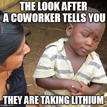 crazy coworkers | THE LOOK AFTER A COWORKER TELLS YOU; THEY ARE TAKING LITHIUM | image tagged in memes,third world skeptical kid,coworkers | made w/ Imgflip meme maker