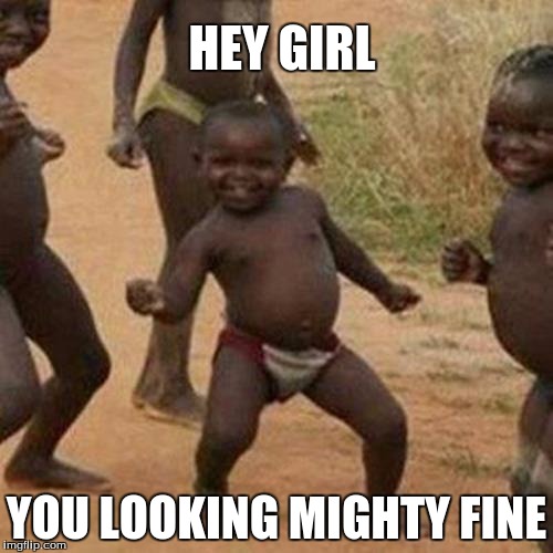 Third World Success Kid | HEY GIRL; YOU LOOKING MIGHTY FINE | image tagged in memes,third world success kid | made w/ Imgflip meme maker