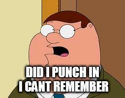 coworker did I punch in | DID I PUNCH IN I CANT REMEMBER | image tagged in memes,family guy peter,coworkers | made w/ Imgflip meme maker