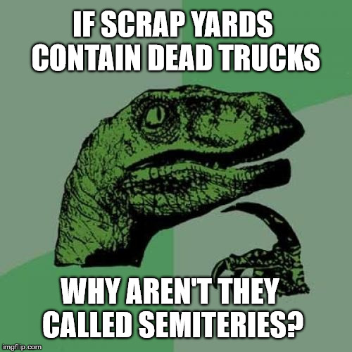 Philosoraptor | IF SCRAP YARDS CONTAIN DEAD TRUCKS; WHY AREN'T THEY CALLED SEMITERIES? | image tagged in memes,philosoraptor | made w/ Imgflip meme maker