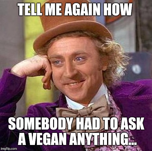 Creepy Condescending Wonka Meme | TELL ME AGAIN HOW SOMEBODY HAD TO ASK A VEGAN ANYTHING... | image tagged in memes,creepy condescending wonka | made w/ Imgflip meme maker