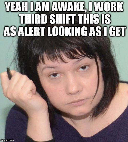 third shift coworker | YEAH I AM AWAKE, I WORK THIRD SHIFT THIS IS AS ALERT LOOKING AS I GET | image tagged in coworker | made w/ Imgflip meme maker