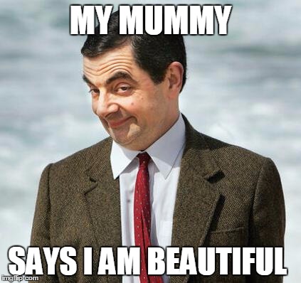 mr bean | MY MUMMY; SAYS I AM BEAUTIFUL | image tagged in mr bean | made w/ Imgflip meme maker