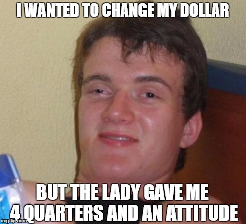 10 Guy Meme | I WANTED TO CHANGE MY DOLLAR BUT THE LADY GAVE ME 4 QUARTERS AND AN ATTITUDE | image tagged in memes,10 guy | made w/ Imgflip meme maker