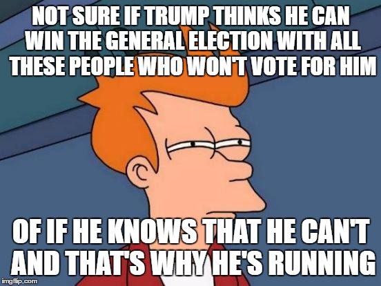I've met many people who claim they can't consciously vote for Trump. Haven't met any to say that about even Kasich. | NOT SURE IF TRUMP THINKS HE CAN WIN THE GENERAL ELECTION WITH ALL THESE PEOPLE WHO WON'T VOTE FOR HIM; OF IF HE KNOWS THAT HE CAN'T AND THAT'S WHY HE'S RUNNING | image tagged in memes,futurama fry,politics | made w/ Imgflip meme maker