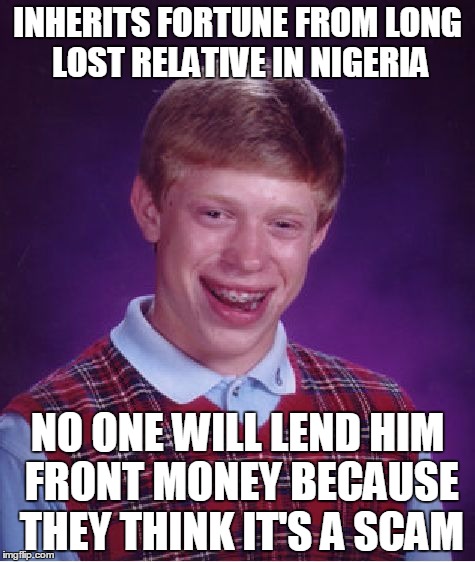 Bad Luck Brian | INHERITS FORTUNE FROM LONG LOST RELATIVE IN NIGERIA; NO ONE WILL LEND HIM FRONT MONEY BECAUSE THEY THINK IT'S A SCAM | image tagged in memes,bad luck brian | made w/ Imgflip meme maker