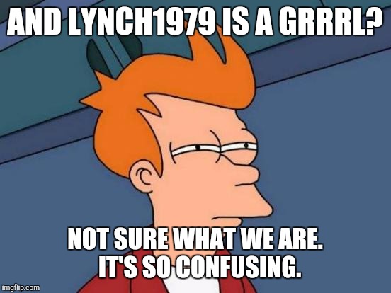 Futurama Fry Meme | AND LYNCH1979 IS A GRRRL? NOT SURE WHAT WE ARE.  IT'S SO CONFUSING. | image tagged in memes,futurama fry | made w/ Imgflip meme maker