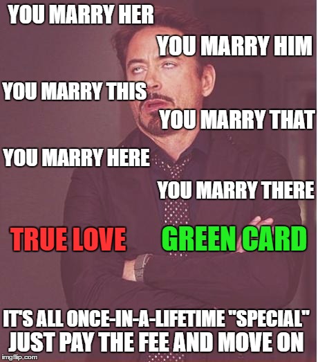 Face You Make Robert Downey Jr Meme | YOU MARRY HER YOU MARRY HIM YOU MARRY THIS YOU MARRY THAT YOU MARRY HERE YOU MARRY THERE TRUE LOVE GREEN CARD IT'S ALL ONCE-IN-A-LIFETIME "S | image tagged in memes,face you make robert downey jr | made w/ Imgflip meme maker