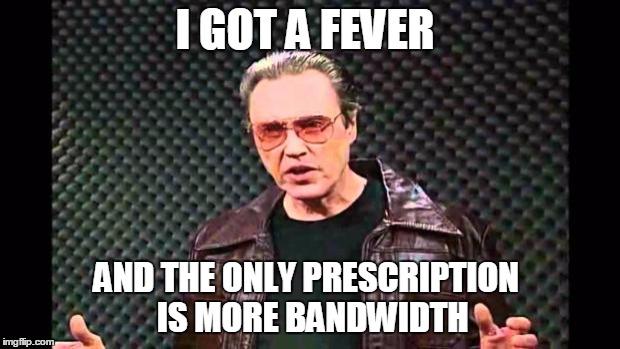 Christopher Walken Fever | I GOT A FEVER; AND THE ONLY PRESCRIPTION
 IS MORE BANDWIDTH | image tagged in christopher walken fever | made w/ Imgflip meme maker