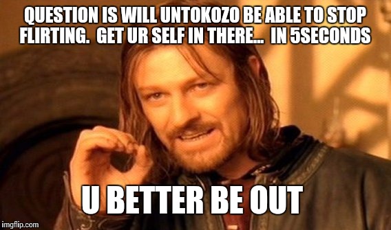 One Does Not Simply Meme | QUESTION IS WILL UNTOKOZO BE ABLE TO STOP FLIRTING.  GET UR SELF IN THERE...  IN 5SECONDS; U BETTER BE OUT | image tagged in memes,one does not simply | made w/ Imgflip meme maker