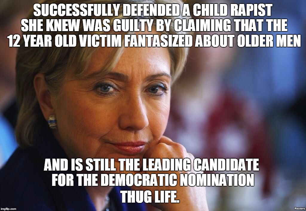 Hillary Seriously | SUCCESSFULLY DEFENDED A CHILD RAPIST SHE KNEW WAS GUILTY BY CLAIMING THAT THE 12 YEAR OLD VICTIM FANTASIZED ABOUT OLDER MEN; AND IS STILL THE LEADING CANDIDATE FOR THE DEMOCRATIC NOMINATION; THUG LIFE. | image tagged in hillary seriously | made w/ Imgflip meme maker