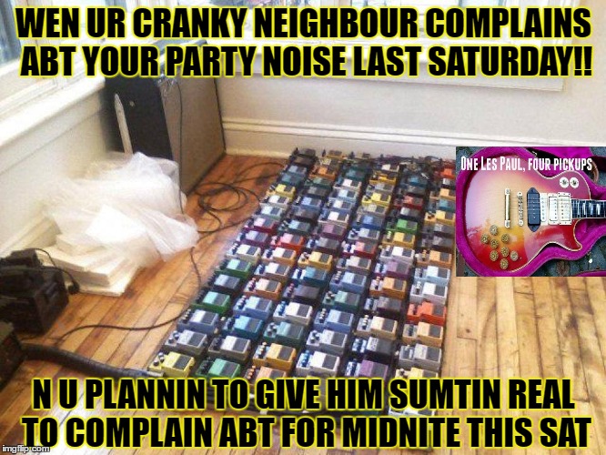 cranky neighbour | WEN UR CRANKY NEIGHBOUR COMPLAINS ABT YOUR PARTY NOISE LAST SATURDAY!! N U PLANNIN TO GIVE HIM SUMTIN REAL TO COMPLAIN ABT FOR MIDNITE THIS SAT | image tagged in funny | made w/ Imgflip meme maker