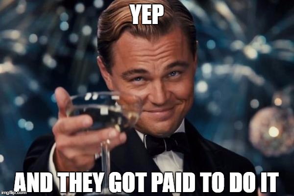 Leonardo Dicaprio Cheers Meme | YEP AND THEY GOT PAID TO DO IT | image tagged in memes,leonardo dicaprio cheers | made w/ Imgflip meme maker