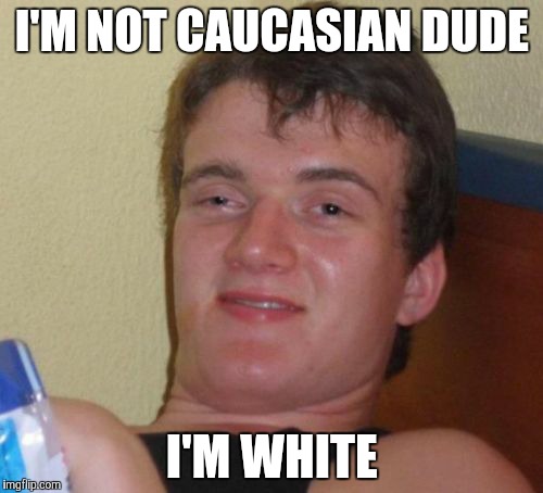 10 Guy Meme | I'M NOT CAUCASIAN DUDE; I'M WHITE | image tagged in memes,10 guy | made w/ Imgflip meme maker