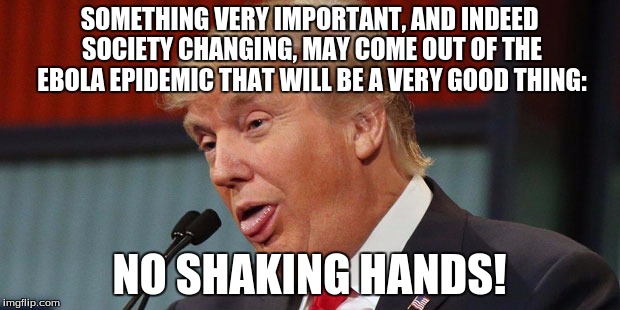 SOMETHING VERY IMPORTANT, AND INDEED SOCIETY CHANGING, MAY COME OUT OF THE EBOLA EPIDEMIC THAT WILL BE A VERY GOOD THING:; NO SHAKING HANDS! | image tagged in donald trump confused | made w/ Imgflip meme maker