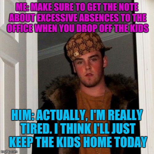 Scumbag Steve Meme | ME: MAKE SURE TO GET THE NOTE ABOUT EXCESSIVE ABSENCES TO THE OFFICE WHEN YOU DROP OFF THE KIDS; HIM: ACTUALLY, I'M REALLY TIRED. I THINK I'LL JUST KEEP THE KIDS HOME TODAY | image tagged in memes,scumbag steve | made w/ Imgflip meme maker