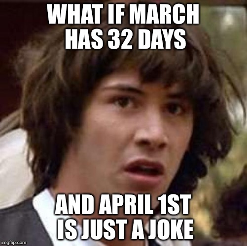 Conspiracy Keanu | WHAT IF MARCH HAS 32 DAYS; AND APRIL 1ST IS JUST A JOKE | image tagged in memes,conspiracy keanu | made w/ Imgflip meme maker