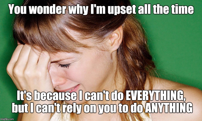 crying woman | You wonder why I'm upset all the time; It's because I can't do EVERYTHING, but I can't rely on you to do ANYTHING | image tagged in crying woman | made w/ Imgflip meme maker