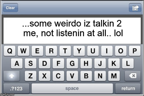 ...some weirdo iz talkin 2 me, not listenin at all.. lol | made w/ Imgflip meme maker