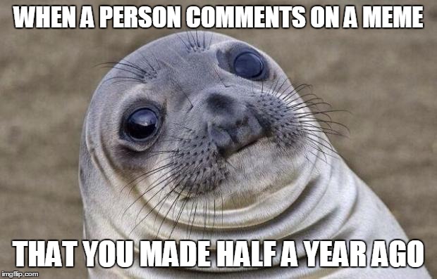 Awkward Moment Sealion | WHEN A PERSON COMMENTS ON A MEME; THAT YOU MADE HALF A YEAR AGO | image tagged in memes,awkward moment sealion | made w/ Imgflip meme maker