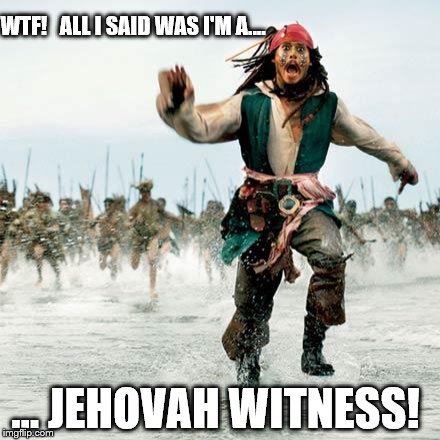 Captain Jack Sparrow: Feets don't fail me now! | WTF!   ALL I SAID WAS I'M A.... ... JEHOVAH WITNESS! | image tagged in captain jack sparrow,memes,jehovah's witness,you have no power here,funny,religion | made w/ Imgflip meme maker