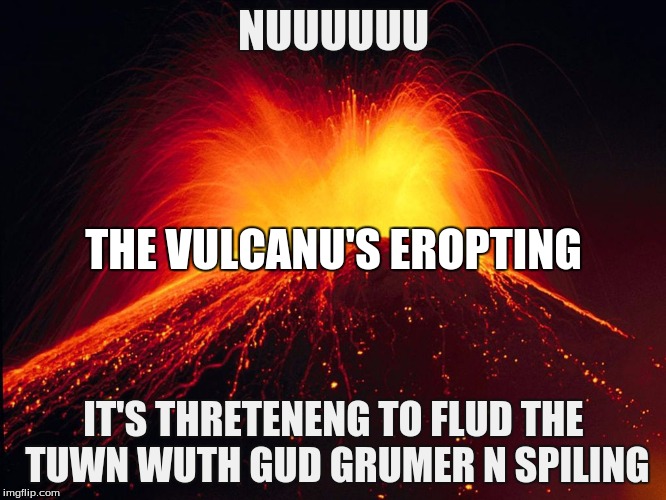 Nuu the vulcanus eropting | NUUUUUU; THE VULCANU'S EROPTING; IT'S THRETENENG TO FLUD THE TUWN WUTH GUD GRUMER N SPILING | image tagged in volcano,eropting,memes | made w/ Imgflip meme maker