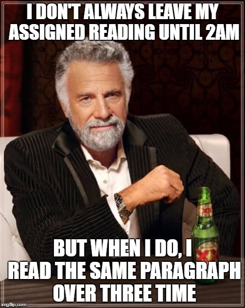 The Most Interesting Man In The World | I DON'T ALWAYS LEAVE MY ASSIGNED READING UNTIL 2AM; BUT WHEN I DO, I READ THE SAME PARAGRAPH OVER THREE TIME | image tagged in memes,the most interesting man in the world | made w/ Imgflip meme maker